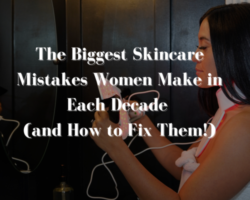 The Biggest Skincare Mistakes Women Make in Each Decade (and How to Fix Them!)